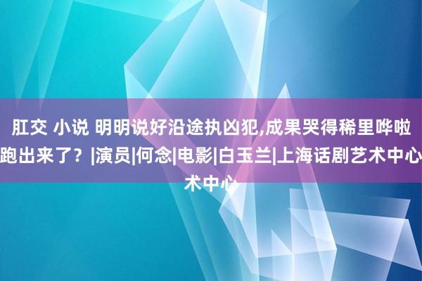 肛交 小说 明明说好沿途执凶犯，成果哭得稀里哗啦跑出来了？|演员|何念|电影|白玉兰|上海话剧艺术中心