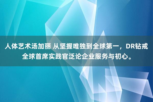 人体艺术汤加丽 从坚握唯独到全球第一，DR钻戒全球首席实践官泛论企业服务与初心。