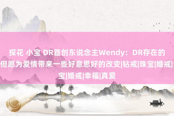 探花 小宝 DR首创东说念主Wendy：DR存在的道理，是但愿为爱情带来一些好意思好的改变|钻戒|珠宝|婚戒|幸福|真爱