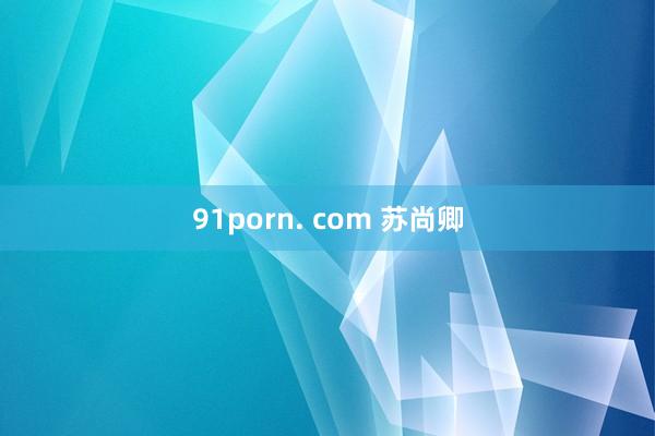 91porn. com 苏尚卿