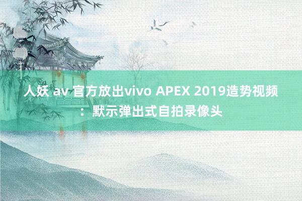 人妖 av 官方放出vivo APEX 2019造势视频：默示弹出式自拍录像头