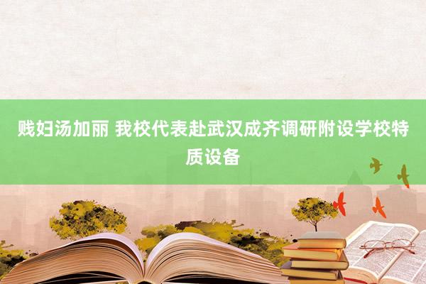 贱妇汤加丽 我校代表赴武汉成齐调研附设学校特质设备