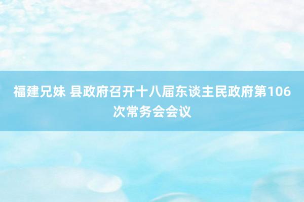 福建兄妹 县政府召开十八届东谈主民政府第106次常务会会议