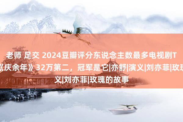 老师 足交 2024豆瓣评分东说念主数最多电视剧TOP10!《庆余年》32万第二，冠军是它|亦舒|演义|刘亦菲|玫瑰的故事