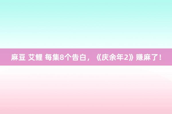 麻豆 艾鲤 每集8个告白，《庆余年2》赚麻了！