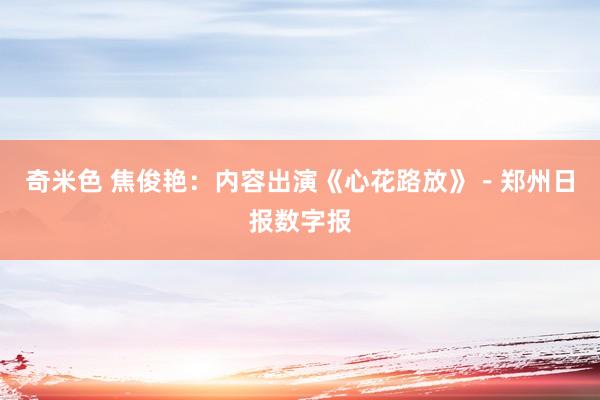 奇米色 焦俊艳：内容出演《心花路放》－郑州日报数字报