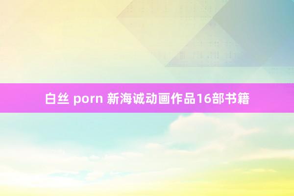 白丝 porn 新海诚动画作品16部书籍