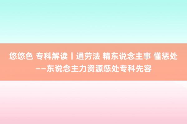 悠悠色 专科解读丨通劳法 精东说念主事 懂惩处——东说念主力资源惩处专科先容