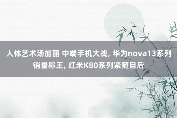 人体艺术汤加丽 中端手机大战, 华为nova13系列销量称王, 红米K80系列紧随自后