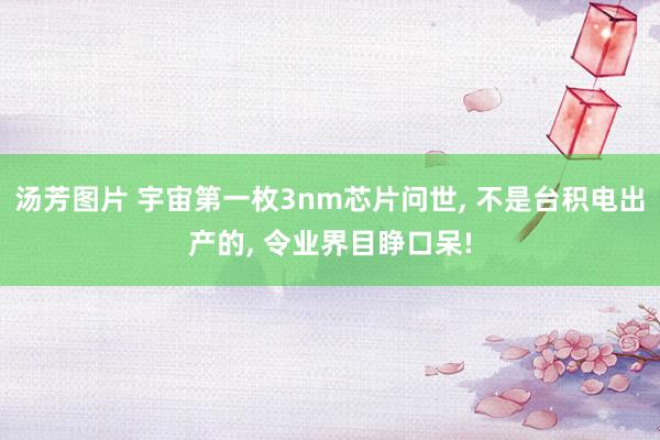 汤芳图片 宇宙第一枚3nm芯片问世, 不是台积电出产的, 令业界目睁口呆!